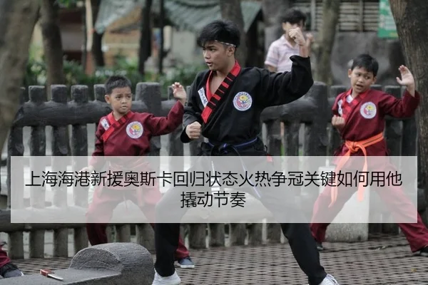 上海海港新援奥斯卡回归状态火热争冠关键如何用他撬动节奏