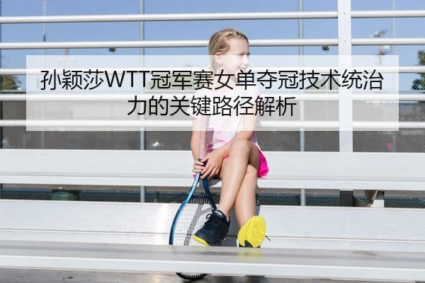 孙颖莎WTT冠军赛女单夺冠技术统治力的关键路径解析