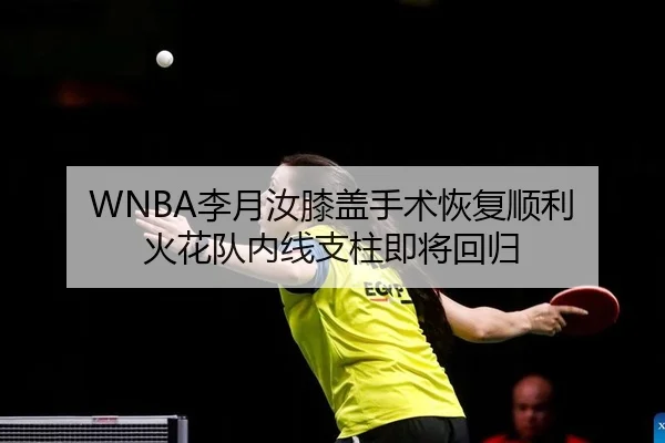 WNBA李月汝膝盖手术恢复顺利 火花队内线支柱即将回归